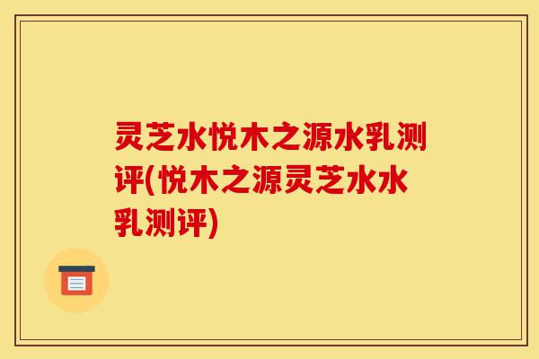 灵芝水悦木之源水乳测评(悦木之源灵芝水水乳测评)-第1张图片-灵芝之家 灵芝水悦木之源水乳测评(悦木之源灵芝水水乳测评)-第1张图片-灵芝之家