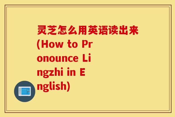 灵芝怎么用英语读出来(How to Pronounce Lingzhi in English)-第1张图片-灵芝之家 灵芝怎么用英语读出来(How to Pronounce Lingzhi in English)-第1张图片-灵芝之家
