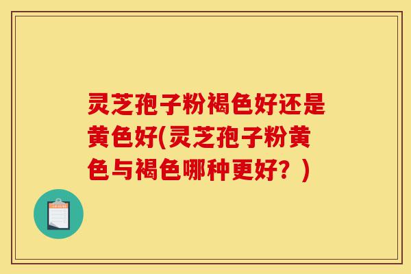 灵芝孢子粉褐色好还是黄色好(灵芝孢子粉黄色与褐色哪种更好?)-第1张图片-灵芝之家 灵芝孢子粉褐色好还是黄色好(灵芝孢子粉黄色与褐色哪种更好?)-第1张图片-灵芝之家