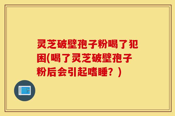 灵芝破壁孢子粉喝了犯困(喝了灵芝破壁孢子粉后会引起嗜睡?)-第1张图片-灵芝之家 灵芝破壁孢子粉喝了犯困(喝了灵芝破壁孢子粉后会引起嗜睡?)-第1张图片-灵芝之家