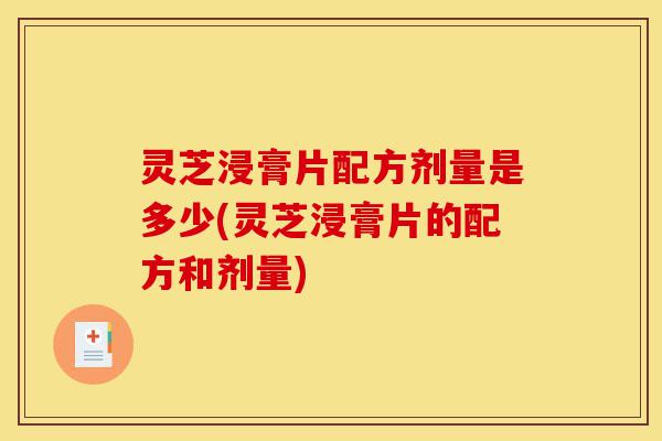 灵芝浸膏片配方剂量是多少(灵芝浸膏片的配方和剂量)-第1张图片-灵芝之家