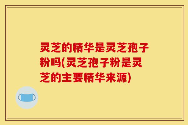 灵芝的精华是灵芝孢子粉吗(灵芝孢子粉是灵芝的主要精华来源)-第1张图片-灵芝之家 灵芝的精华是灵芝孢子粉吗(灵芝孢子粉是灵芝的主要精华来源)-第1张图片-灵芝之家