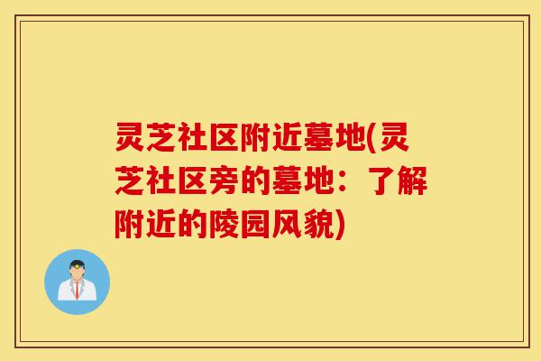 灵芝社区附近墓地(灵芝社区旁的墓地:了解附近的陵园风貌)-第1张图片-灵芝之家 灵芝社区附近墓地(灵芝社区旁的墓地:了解附近的陵园风貌)-第1张图片-灵芝之家