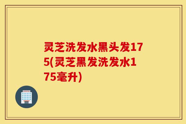 灵芝洗发水黑头发175(灵芝黑发洗发水175毫升)-第1张图片-灵芝之家