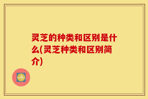 灵芝的种类和区别是什么(灵芝种类和区别简介)-第1张图片-灵芝之家 灵芝的种类和区别是什么(灵芝种类和区别简介)-第1张图片-灵芝之家