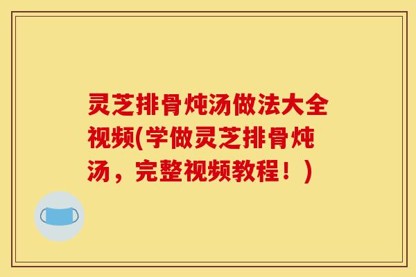 灵芝排骨炖汤做法大全视频(学做灵芝排骨炖汤,完整视频教程!)-第1张图片-灵芝之家 灵芝排骨炖汤做法大全视频(学做灵芝排骨炖汤,完整视频教程!)-第1张图片-灵芝之家