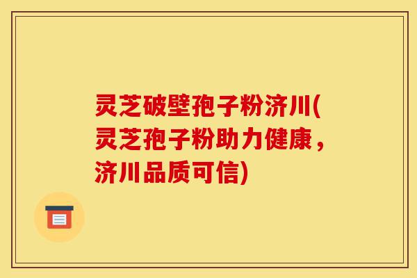 灵芝破壁孢子粉济川(灵芝孢子粉助力健康,济川品质可信)-第1张图片-灵芝之家 灵芝破壁孢子粉济川(灵芝孢子粉助力健康,济川品质可信)-第1张图片-灵芝之家