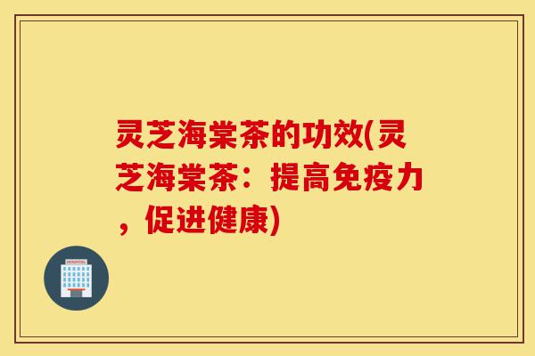 灵芝海棠茶的功效(灵芝海棠茶:提高免疫力,促进健康)-第1张图片-灵芝之家 灵芝海棠茶的功效(灵芝海棠茶:提高免疫力,促进健康)-第1张图片-灵芝之家