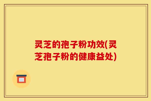 灵芝的孢子粉功效(灵芝孢子粉的健康益处)-第1张图片-灵芝之家 灵芝的孢子粉功效(灵芝孢子粉的健康益处)-第1张图片-灵芝之家
