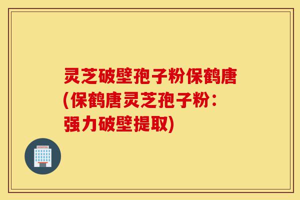 灵芝破壁孢子粉保鹤唐(保鹤唐灵芝孢子粉:强力破壁提取)-第1张图片-灵芝之家 灵芝破壁孢子粉保鹤唐(保鹤唐灵芝孢子粉:强力破壁提取)-第1张图片-灵芝之家
