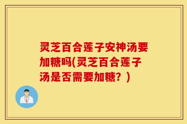 灵芝百合莲子安神汤要加糖吗(灵芝百合莲子汤是否需要加糖?)-第1张图片-灵芝之家 灵芝百合莲子安神汤要加糖吗(灵芝百合莲子汤是否需要加糖?)-第1张图片-灵芝之家