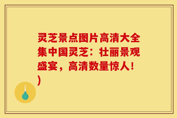 灵芝景点图片高清大全集中国灵芝:壮丽景观盛宴,高清数量惊人!)-第1张图片-灵芝之家 灵芝景点图片高清大全集中国灵芝:壮丽景观盛宴,高清数量惊人!)-第1张图片-灵芝之家
