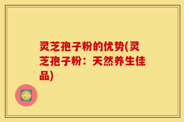灵芝孢子粉的优势(灵芝孢子粉:天然养生佳品)-第1张图片-灵芝之家 灵芝孢子粉的优势(灵芝孢子粉:天然养生佳品)-第1张图片-灵芝之家