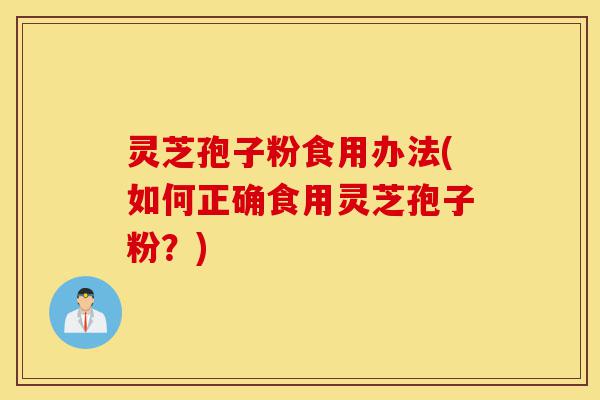 灵芝孢子粉食用办法(如何正确食用灵芝孢子粉？)-第1张图片-灵芝之家