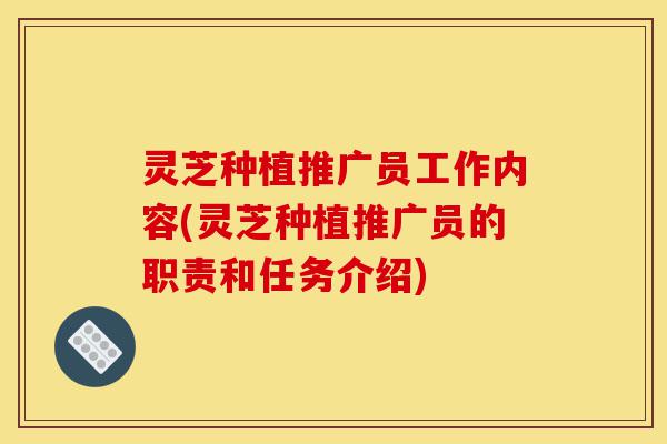 灵芝种植推广员工作内容(灵芝种植推广员的职责和任务介绍)-第1张图片-灵芝之家 灵芝种植推广员工作内容(灵芝种植推广员的职责和任务介绍)-第1张图片-灵芝之家
