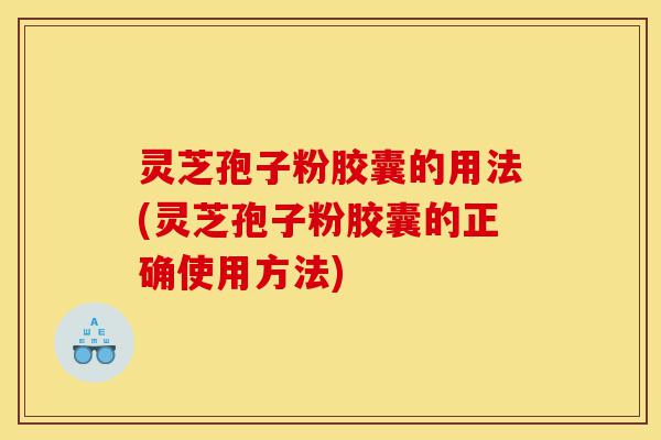 灵芝孢子粉胶囊的用法(灵芝孢子粉胶囊的正确使用方法)-第1张图片-灵芝之家 灵芝孢子粉胶囊的用法(灵芝孢子粉胶囊的正确使用方法)-第1张图片-灵芝之家