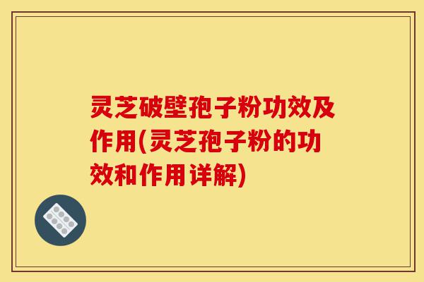 灵芝破壁孢子粉功效及作用(灵芝孢子粉的功效和作用详解)-第1张图片-灵芝之家 灵芝破壁孢子粉功效及作用(灵芝孢子粉的功效和作用详解)-第1张图片-灵芝之家