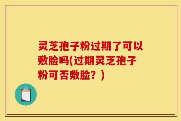 灵芝孢子粉过期了可以敷脸吗(过期灵芝孢子粉可否敷脸?)-第1张图片-灵芝之家 灵芝孢子粉过期了可以敷脸吗(过期灵芝孢子粉可否敷脸?)-第1张图片-灵芝之家