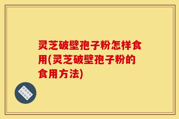灵芝破壁孢子粉怎样食用(灵芝破壁孢子粉的食用方法)-第1张图片-灵芝之家 灵芝破壁孢子粉怎样食用(灵芝破壁孢子粉的食用方法)-第1张图片-灵芝之家