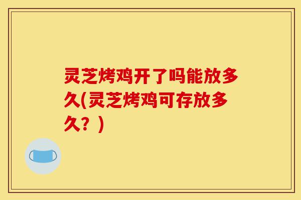 灵芝烤鸡开了吗能放多久(灵芝烤鸡可存放多久?)-第1张图片-灵芝之家 灵芝烤鸡开了吗能放多久(灵芝烤鸡可存放多久?)-第1张图片-灵芝之家
