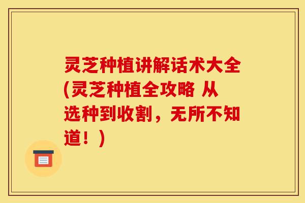 灵芝种植讲解话术大全(灵芝种植全攻略 从选种到收割，无所不知道！)-第1张图片-灵芝之家
