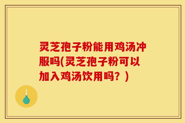 灵芝孢子粉能用鸡汤冲服吗(灵芝孢子粉可以加入鸡汤饮用吗？)-第1张图片-灵芝之家
