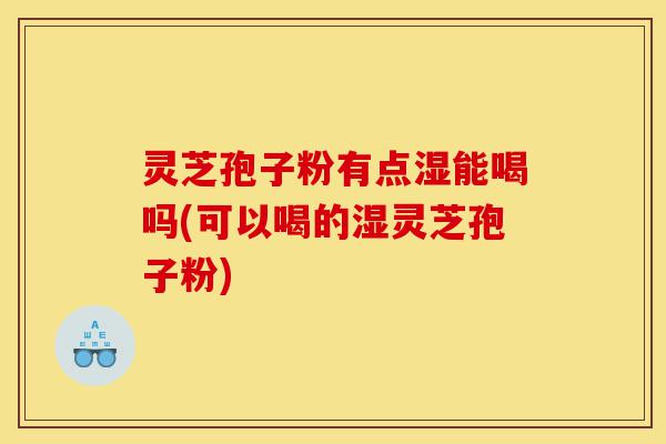 灵芝孢子粉有点湿能喝吗(可以喝的湿灵芝孢子粉)-第1张图片-灵芝之家 灵芝孢子粉有点湿能喝吗(可以喝的湿灵芝孢子粉)-第1张图片-灵芝之家
