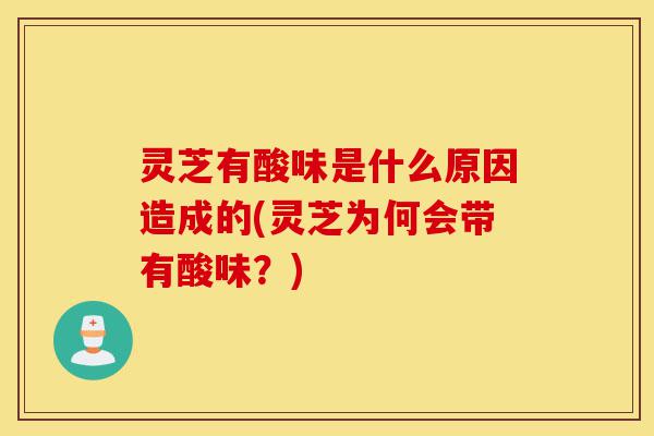 灵芝有酸味是什么原因造成的(灵芝为何会带有酸味?)-第1张图片-灵芝之家 灵芝有酸味是什么原因造成的(灵芝为何会带有酸味?)-第1张图片-灵芝之家