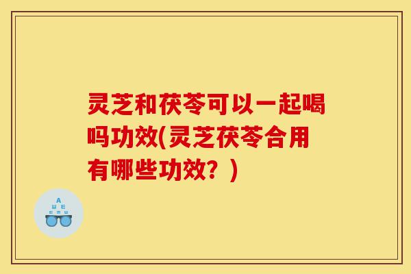 灵芝和茯苓可以一起喝吗功效(灵芝茯苓合用有哪些功效?)-第1张图片-灵芝之家 灵芝和茯苓可以一起喝吗功效(灵芝茯苓合用有哪些功效?)-第1张图片-灵芝之家