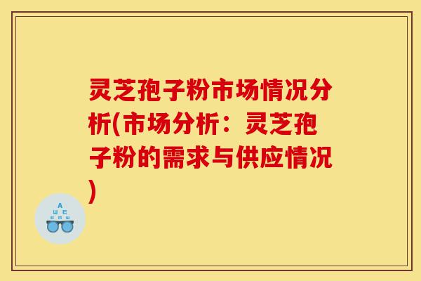 灵芝孢子粉市场情况分析(市场分析:灵芝孢子粉的需求与供应情况)-第1张图片-灵芝之家 灵芝孢子粉市场情况分析(市场分析:灵芝孢子粉的需求与供应情况)-第1张图片-灵芝之家