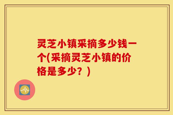 灵芝小镇采摘多少钱一个(采摘灵芝小镇的价格是多少?)-第1张图片-灵芝之家 灵芝小镇采摘多少钱一个(采摘灵芝小镇的价格是多少?)-第1张图片-灵芝之家