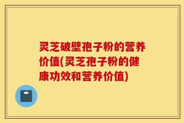 灵芝破壁孢子粉的营养价值(灵芝孢子粉的健康功效和营养价值)-第1张图片-灵芝之家 灵芝破壁孢子粉的营养价值(灵芝孢子粉的健康功效和营养价值)-第1张图片-灵芝之家