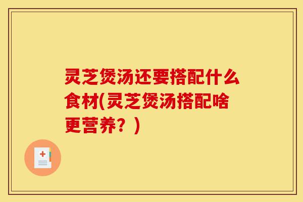 灵芝煲汤还要搭配什么食材(灵芝煲汤搭配啥更营养？)-第1张图片-灵芝之家