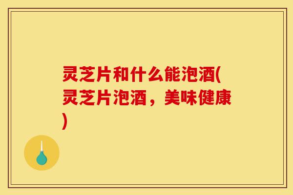 灵芝片和什么能泡酒(灵芝片泡酒,美味健康)-第1张图片-灵芝之家 灵芝片和什么能泡酒(灵芝片泡酒,美味健康)-第1张图片-灵芝之家