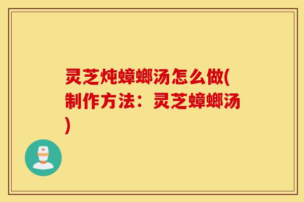 灵芝炖蟑螂汤怎么做(制作方法:灵芝蟑螂汤)-第1张图片-灵芝之家 灵芝炖蟑螂汤怎么做(制作方法:灵芝蟑螂汤)-第1张图片-灵芝之家