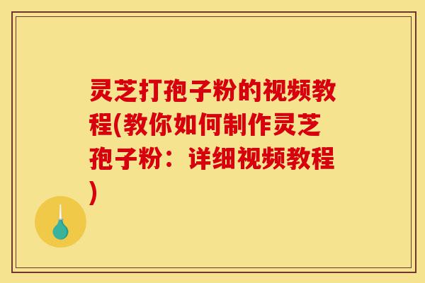 灵芝打孢子粉的视频教程(教你如何制作灵芝孢子粉：详细视频教程)-第1张图片-灵芝之家