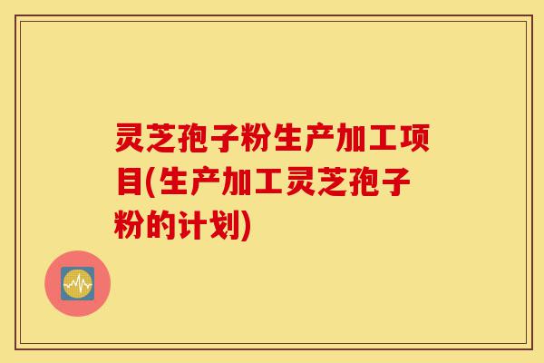 灵芝孢子粉生产加工项目(生产加工灵芝孢子粉的计划)-第1张图片-灵芝之家 灵芝孢子粉生产加工项目(生产加工灵芝孢子粉的计划)-第1张图片-灵芝之家