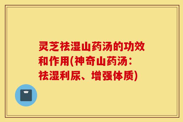 灵芝祛湿山药汤的功效和作用(神奇山药汤:祛湿利尿、增强体质)-第1张图片-灵芝之家 灵芝祛湿山药汤的功效和作用(神奇山药汤:祛湿利尿、增强体质)-第1张图片-灵芝之家