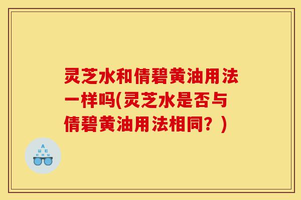 灵芝水和倩碧黄油用法一样吗(灵芝水是否与倩碧黄油用法相同?)-第1张图片-灵芝之家 灵芝水和倩碧黄油用法一样吗(灵芝水是否与倩碧黄油用法相同?)-第1张图片-灵芝之家