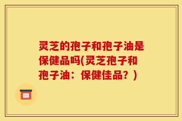 灵芝的孢子和孢子油是保健品吗(灵芝孢子和孢子油:保健佳品?)-第1张图片-灵芝之家 灵芝的孢子和孢子油是保健品吗(灵芝孢子和孢子油:保健佳品?)-第1张图片-灵芝之家