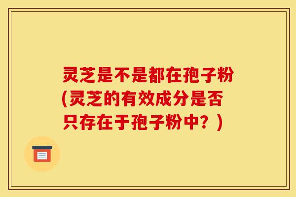 灵芝是不是都在孢子粉(灵芝的有效成分是否只存在于孢子粉中?)-第1张图片-灵芝之家 灵芝是不是都在孢子粉(灵芝的有效成分是否只存在于孢子粉中?)-第1张图片-灵芝之家