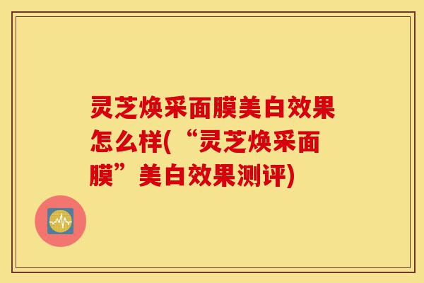 灵芝焕采面膜美白效果怎么样(“灵芝焕采面膜”美白效果测评)-第1张图片-灵芝之家 灵芝焕采面膜美白效果怎么样(“灵芝焕采面膜”美白效果测评)-第1张图片-灵芝之家