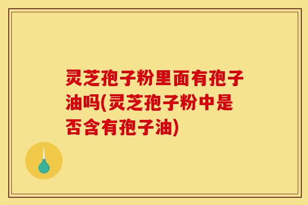 灵芝孢子粉里面有孢子油吗(灵芝孢子粉中是否含有孢子油)-第1张图片-灵芝之家 灵芝孢子粉里面有孢子油吗(灵芝孢子粉中是否含有孢子油)-第1张图片-灵芝之家