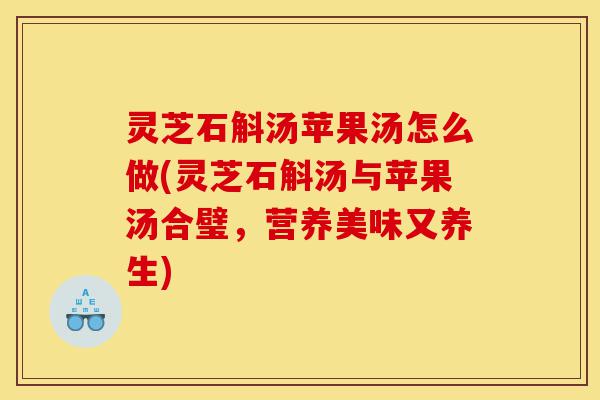灵芝石斛汤苹果汤怎么做(灵芝石斛汤与苹果汤合璧,营养美味又养生)-第1张图片-灵芝之家 灵芝石斛汤苹果汤怎么做(灵芝石斛汤与苹果汤合璧,营养美味又养生)-第1张图片-灵芝之家