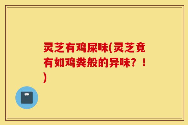 灵芝有鸡屎味(灵芝竟有如鸡粪般的异味?!)-第1张图片-灵芝之家 灵芝有鸡屎味(灵芝竟有如鸡粪般的异味?!)-第1张图片-灵芝之家