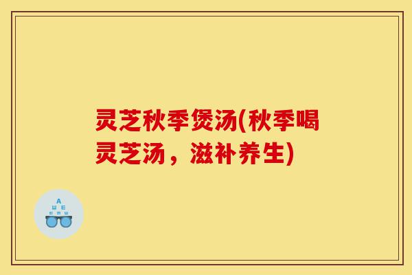 灵芝秋季煲汤(秋季喝灵芝汤,滋补养生)-第1张图片-灵芝之家 灵芝秋季煲汤(秋季喝灵芝汤,滋补养生)-第1张图片-灵芝之家