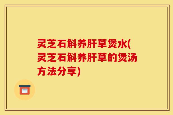 灵芝石斛养肝草煲水(灵芝石斛养肝草的煲汤方法分享)-第1张图片-灵芝之家 灵芝石斛养肝草煲水(灵芝石斛养肝草的煲汤方法分享)-第1张图片-灵芝之家