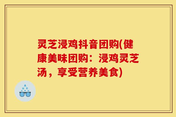 灵芝浸鸡抖音团购(健康美味团购:浸鸡灵芝汤,享受营养美食)-第1张图片-灵芝之家 灵芝浸鸡抖音团购(健康美味团购:浸鸡灵芝汤,享受营养美食)-第1张图片-灵芝之家