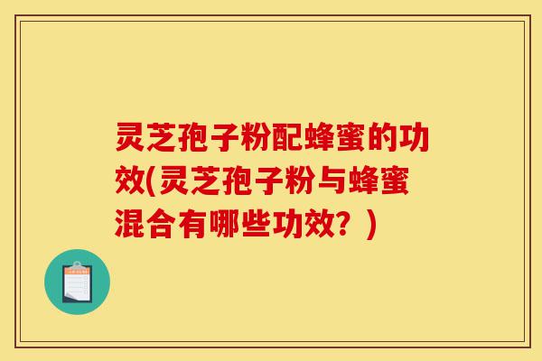 灵芝孢子粉配蜂蜜的功效(灵芝孢子粉与蜂蜜混合有哪些功效?)-第1张图片-灵芝之家 灵芝孢子粉配蜂蜜的功效(灵芝孢子粉与蜂蜜混合有哪些功效?)-第1张图片-灵芝之家
