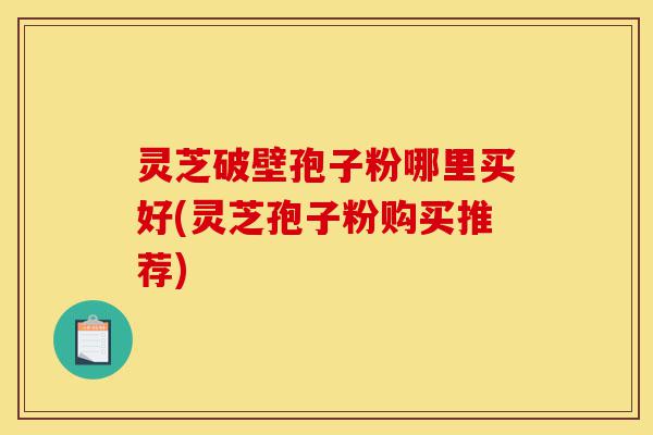 灵芝破壁孢子粉哪里买好(灵芝孢子粉购买推荐)-第1张图片-灵芝之家 灵芝破壁孢子粉哪里买好(灵芝孢子粉购买推荐)-第1张图片-灵芝之家